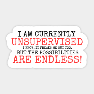 I AM CURRENTLY UNSUPERVISED I KNOW IT FREAKS ME OUT TOO BUT THE POSSIBILITIES ARE ENDLESS Sticker